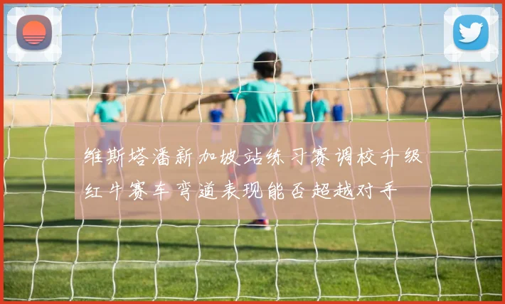 维斯塔潘新加坡站练习赛调校升级红牛赛车弯道表现能否超越对手